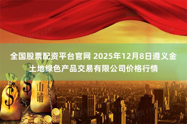 全国股票配资平台官网 2025年12月8日遵义金土地绿色产品交易有限公司价格行情