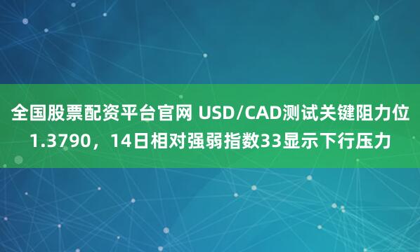 全国股票配资平台官网 USD/CAD测试关键阻力位1.3790，14日相对强弱指数33显示下行压力