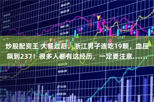 炒股配资王 大餐过后，浙江男子连吃19颗，血压飙到237！很多人都有这经历，一定要注意……