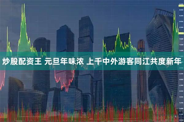 炒股配资王 元旦年味浓 上千中外游客同江共度新年