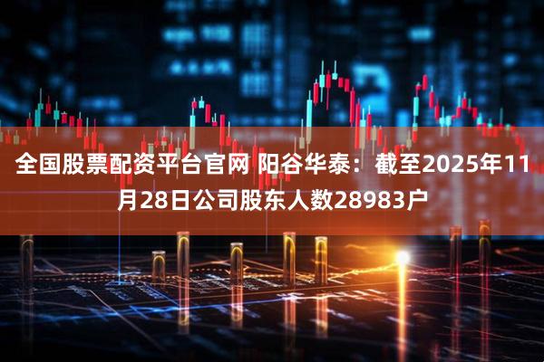 全国股票配资平台官网 阳谷华泰：截至2025年11月28日公司股东人数28983户
