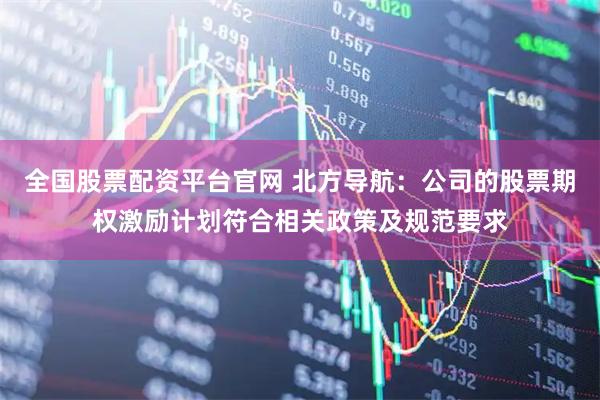 全国股票配资平台官网 北方导航：公司的股票期权激励计划符合相关政策及规范要求