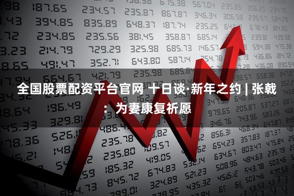 全国股票配资平台官网 十日谈·新年之约 | 张戟：为妻康复祈愿