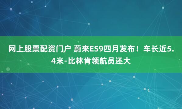 网上股票配资门户 蔚来ES9四月发布！车长近5.4米-比林肯领航员还大