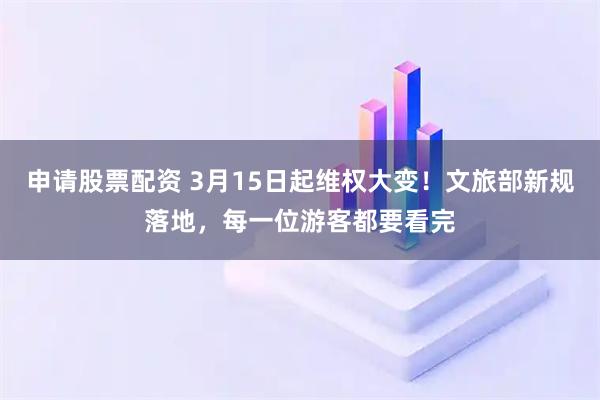 申请股票配资 3月15日起维权大变！文旅部新规落地，每一位游客都要看完