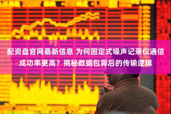 配资盘官网最新信息 为何固定式噪声记录仪通信成功率更高？揭秘数据包背后的传输逻辑