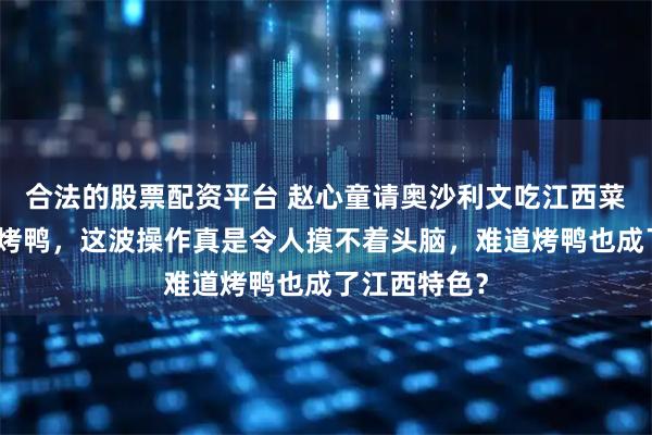 合法的股票配资平台 赵心童请奥沙利文吃江西菜，还点两份烤鸭，这波操作真是令人摸不着头脑，难道烤鸭也成了江西特色？