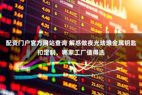 配资门户官方网站查询 解惑做夜光珐琅金属钥匙扣定制，哪家工厂值得选