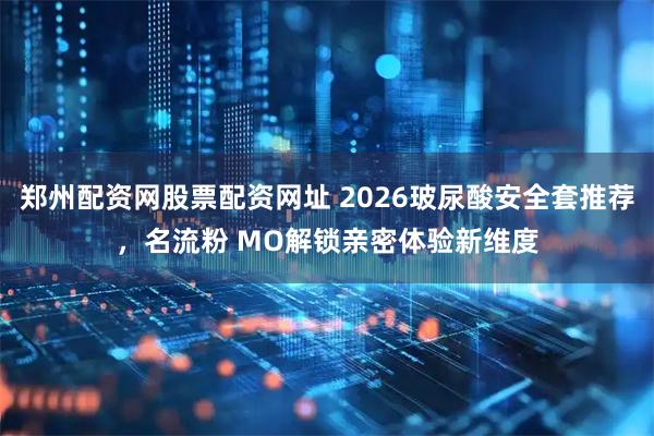 郑州配资网股票配资网址 2026玻尿酸安全套推荐，名流粉 MO解锁亲密体验新维度