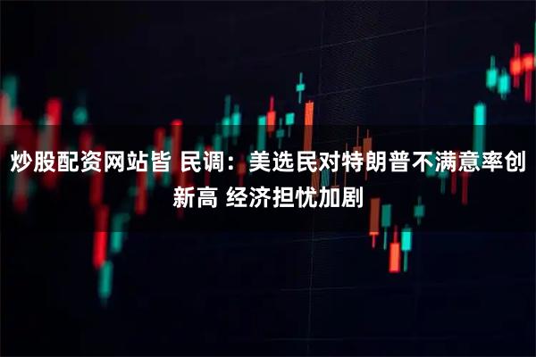 炒股配资网站皆 民调：美选民对特朗普不满意率创新高 经济担忧加剧
