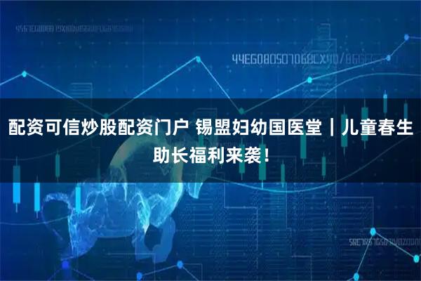 配资可信炒股配资门户 锡盟妇幼国医堂｜儿童春生助长福利来袭！