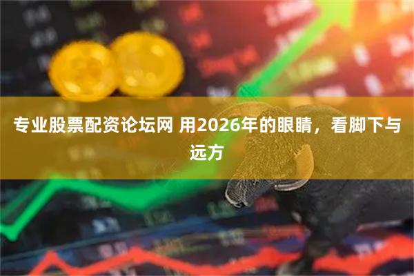 专业股票配资论坛网 用2026年的眼睛，看脚下与远方