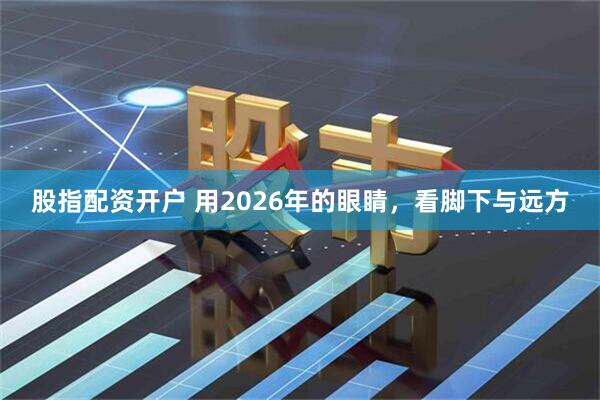 股指配资开户 用2026年的眼睛,看脚下与远方