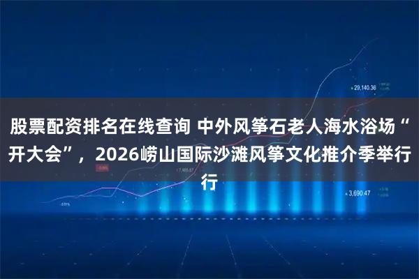 股票配资排名在线查询 中外风筝石老人海水浴场“开大会”，2026崂山国际沙滩风筝文化推介季举行
