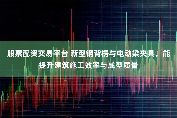 股票配资交易平台 新型钢背楞与电动梁夹具，能提升建筑施工效率与成型质量