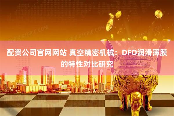 配资公司官网网站 真空精密机械：DFO润滑薄膜的特性对比研究