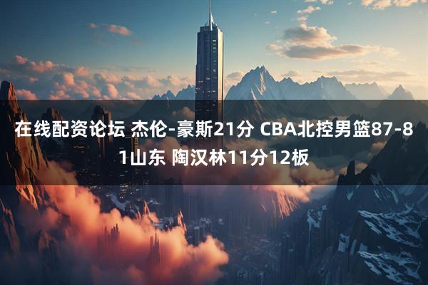 在线配资论坛 杰伦-豪斯21分 CBA北控男篮87-81山东 陶汉林11分12板