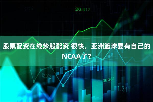 股票配资在线炒股配资 很快，亚洲篮球要有自己的NCAA了？