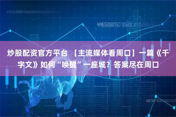 炒股配资官方平台 【主流媒体看周口】一篇《千字文》如何“唤醒”一座城？答案尽在周口