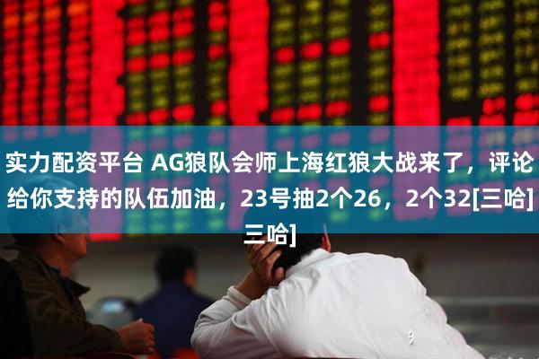 实力配资平台 AG狼队会师上海红狼大战来了，评论给你支持的队伍加油，23号抽2个26，2个32[三哈]
