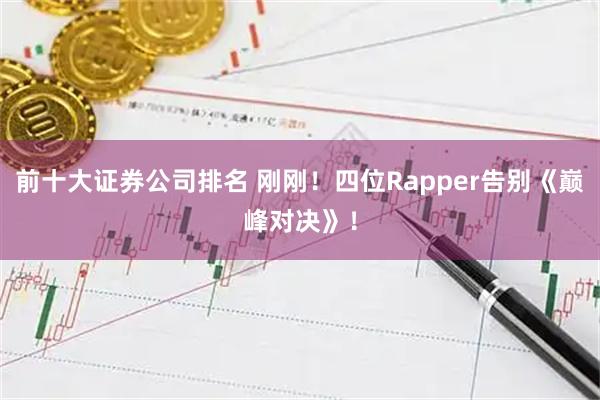 前十大证券公司排名 刚刚！四位Rapper告别《巅峰对决》！