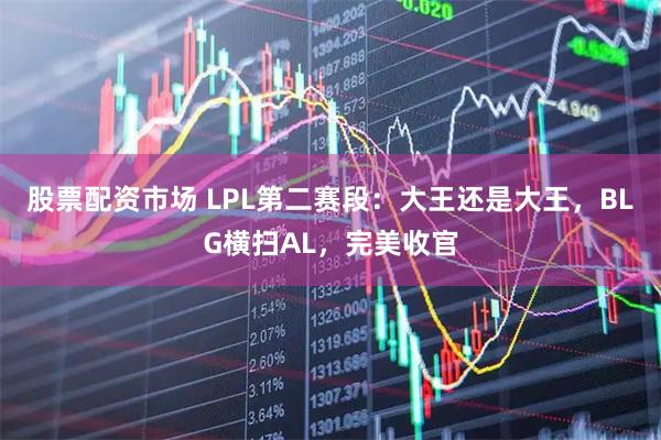 股票配资市场 LPL第二赛段：大王还是大王，BLG横扫AL，完美收官
