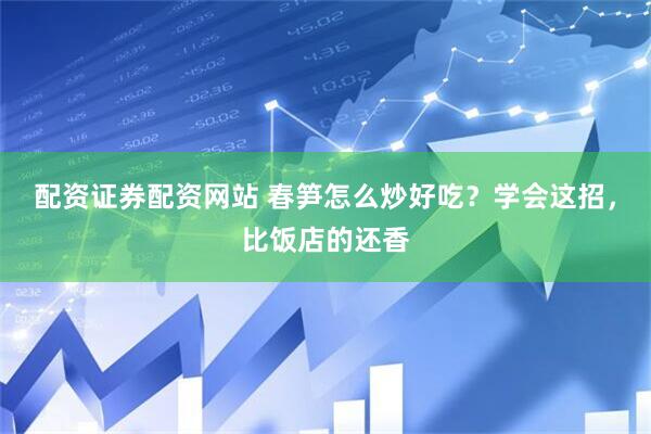 配资证券配资网站 春笋怎么炒好吃？学会这招，比饭店的还香