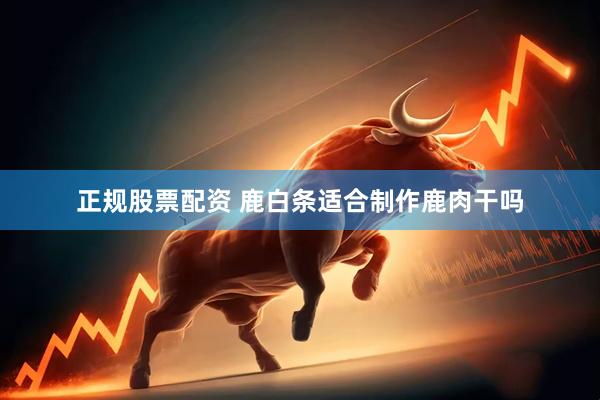 正规股票配资 鹿白条适合制作鹿肉干吗