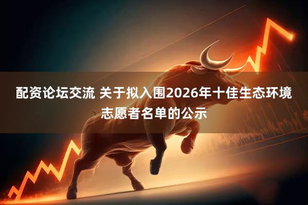 配资论坛交流 关于拟入围2026年十佳生态环境志愿者名单的公示